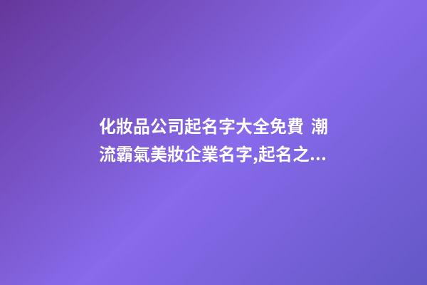 化妝品公司起名字大全免費  潮流霸氣美妝企業名字,起名之家